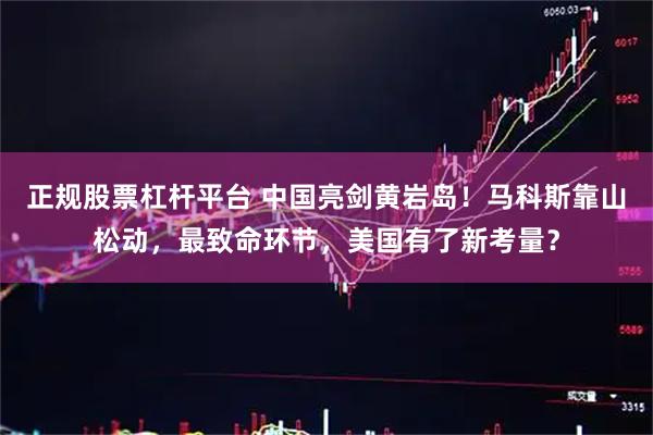 正规股票杠杆平台 中国亮剑黄岩岛！马科斯靠山松动，最致命环节，美国有了新考量？