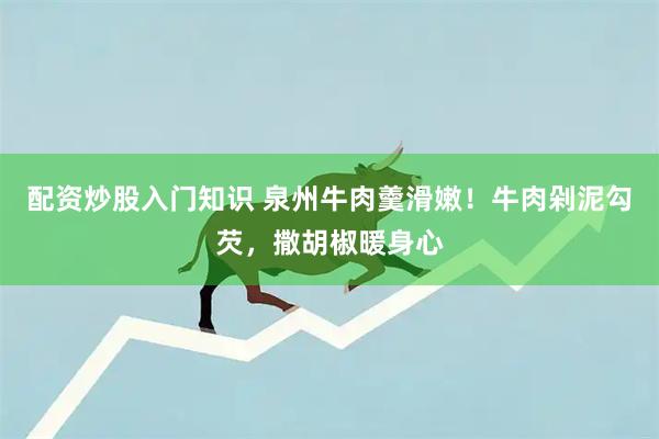 配资炒股入门知识 泉州牛肉羹滑嫩！牛肉剁泥勾芡，撒胡椒暖身心