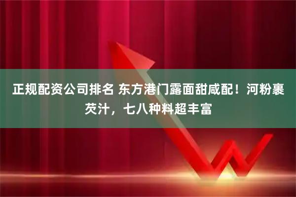 正规配资公司排名 东方港门露面甜咸配！河粉裹芡汁，七八种料超丰富