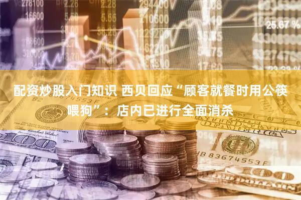 配资炒股入门知识 西贝回应“顾客就餐时用公筷喂狗”：店内已进行全面消杀