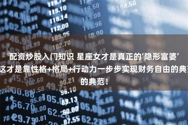 配资炒股入门知识 星座女才是真正的‘隐形富婆’！这才是靠性格+格局+行动力一步步实现财务自由的典范！