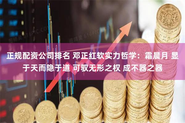 正规配资公司排名 邓正红软实力哲学：霜晨月 显于天而隐于道 可驭无形之权 成不器之器
