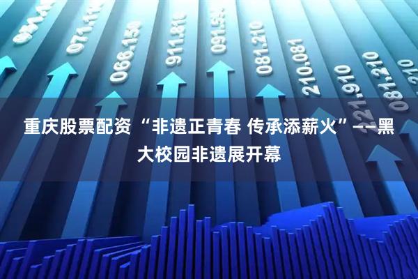 重庆股票配资 “非遗正青春 传承添薪火”——黑大校园非遗展开幕