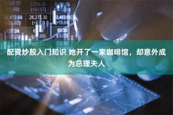 配资炒股入门知识 她开了一家咖啡馆，却意外成为总理夫人