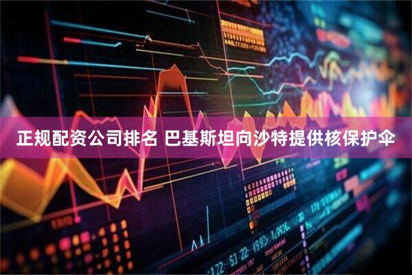 正规配资公司排名 巴基斯坦向沙特提供核保护伞