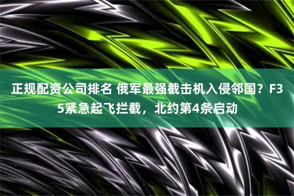 正规配资公司排名 俄军最强截击机入侵邻国？F35紧急起飞拦截，北约第4条启动
