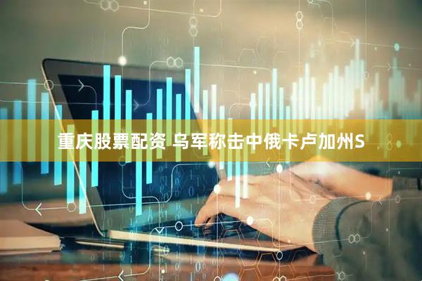 重庆股票配资 乌军称击中俄卡卢加州S