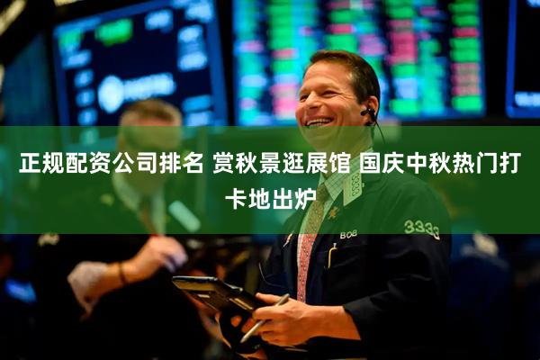 正规配资公司排名 赏秋景逛展馆 国庆中秋热门打卡地出炉