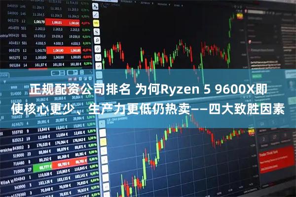 正规配资公司排名 为何Ryzen 5 9600X即使核心更少、生产力更低仍热卖——四大致胜因素