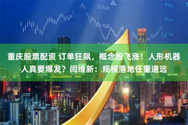 重庆股票配资 订单狂飙，概念股飞涨！人形机器人真要爆发？闫维新：规模落地任重道远