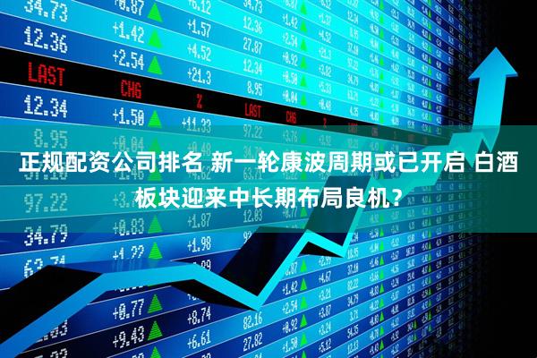 正规配资公司排名 新一轮康波周期或已开启 白酒板块迎来中长期布局良机？