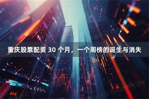 重庆股票配资 30 个月，一个周榜的诞生与消失