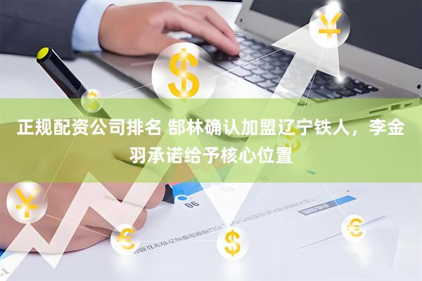 正规配资公司排名 郜林确认加盟辽宁铁人，李金羽承诺给予核心位置