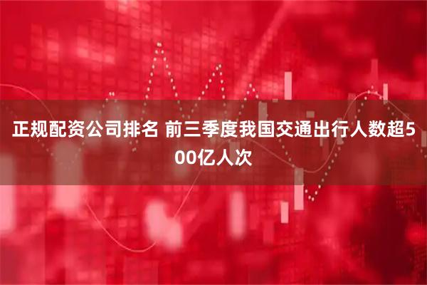 正规配资公司排名 前三季度我国交通出行人数超500亿人次