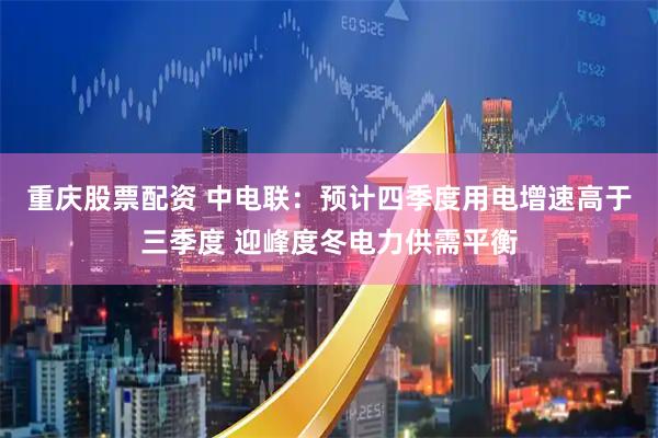 重庆股票配资 中电联：预计四季度用电增速高于三季度 迎峰度冬电力供需平衡