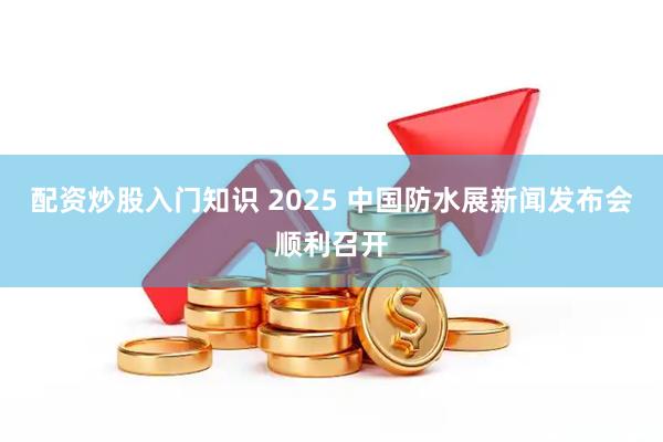 配资炒股入门知识 2025 中国防水展新闻发布会顺利召开