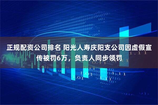 正规配资公司排名 阳光人寿庆阳支公司因虚假宣传被罚6万，负责人同步领罚