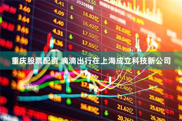 重庆股票配资 滴滴出行在上海成立科技新公司