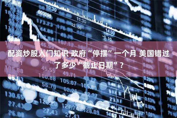 配资炒股入门知识 政府“停摆”一个月 美国错过了多少“截止日期”？