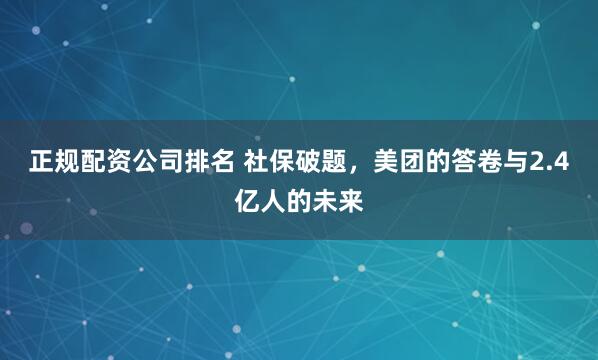 正规配资公司排名 社保破题，美团的答卷与2.4亿人的未来