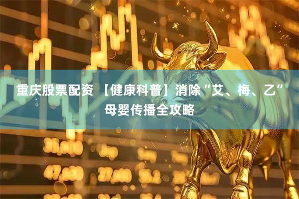 重庆股票配资 【健康科普】消除“艾、梅、乙”母婴传播全攻略