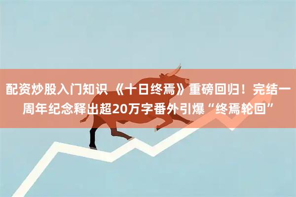 配资炒股入门知识 《十日终焉》重磅回归！完结一周年纪念释出超20万字番外引爆“终焉轮回”