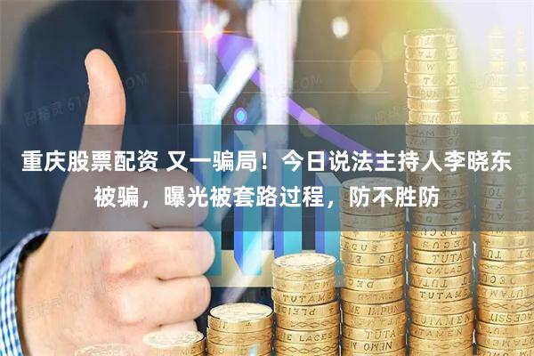 重庆股票配资 又一骗局！今日说法主持人李晓东被骗，曝光被套路过程，防不胜防