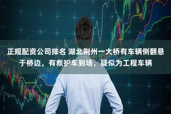 正规配资公司排名 湖北荆州一大桥有车辆侧翻悬于桥边，有救护车到场，疑似为工程车辆
