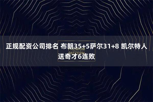 正规配资公司排名 布朗35+5萨尔31+8 凯尔特人送奇才6连败