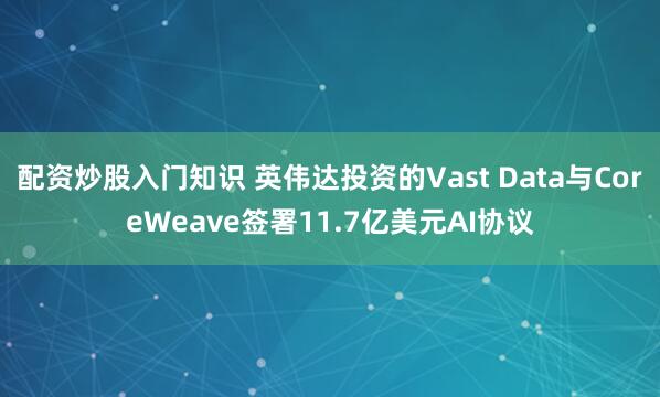 配资炒股入门知识 英伟达投资的Vast Data与CoreWeave签署11.7亿美元AI协议