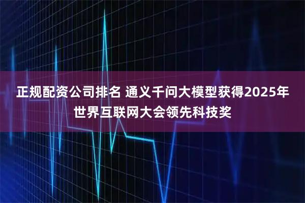正规配资公司排名 通义千问大模型获得2025年世界互联网大会领先科技奖