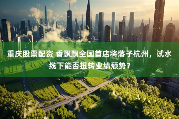 重庆股票配资 香飘飘全国首店将落子杭州，试水线下能否扭转业绩颓势？