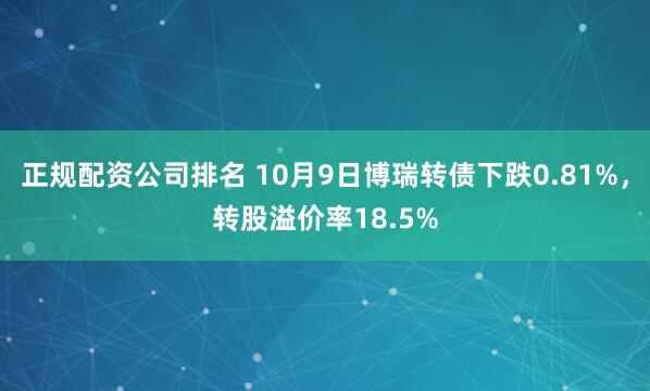 正规配资公司排名 10月9日博瑞转债下跌0.81%，转股溢价率18.5%