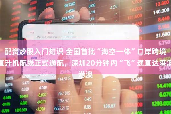 配资炒股入门知识 全国首批“海空一体”口岸跨境直升机航线正式通航，深圳20分钟内“飞”速直达港澳