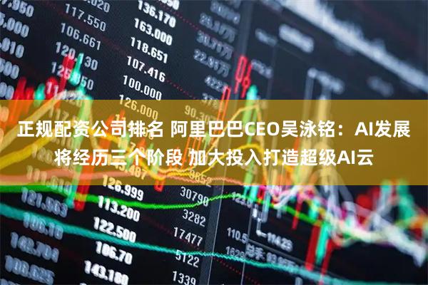 正规配资公司排名 阿里巴巴CEO吴泳铭：AI发展将经历三个阶段 加大投入打造超级AI云