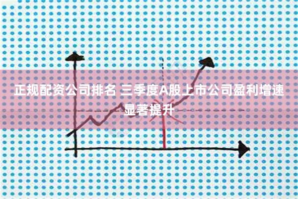 正规配资公司排名 三季度A股上市公司盈利增速显著提升