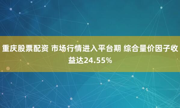 重庆股票配资 市场行情进入平台期 综合量价因子收益达24.55%