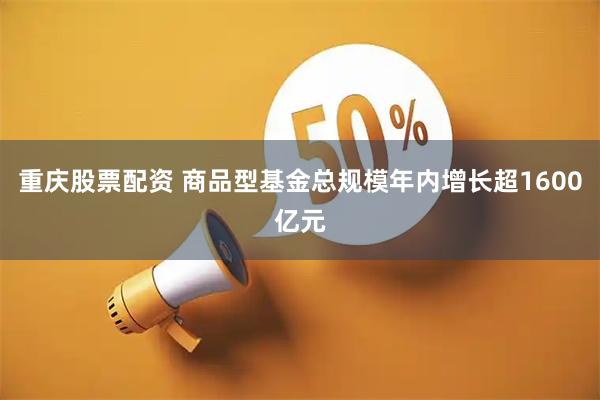 重庆股票配资 商品型基金总规模年内增长超1600亿元