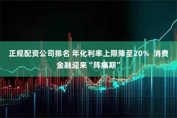 正规配资公司排名 年化利率上限降至20%  消费金融迎来“阵痛期”
