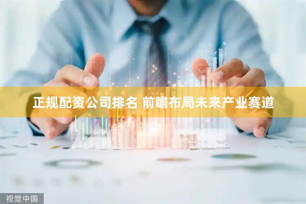 正规配资公司排名 前瞻布局未来产业赛道