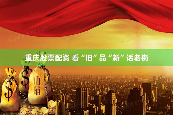 重庆股票配资 看“旧”品“新”话老街