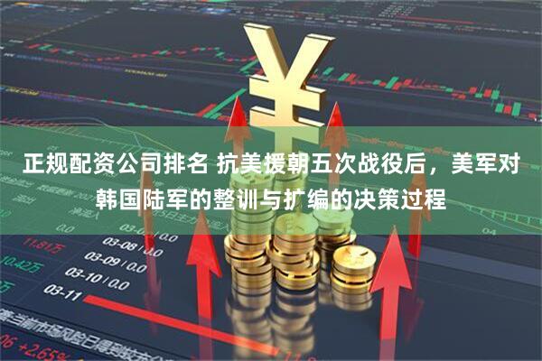 正规配资公司排名 抗美援朝五次战役后，美军对韩国陆军的整训与扩编的决策过程