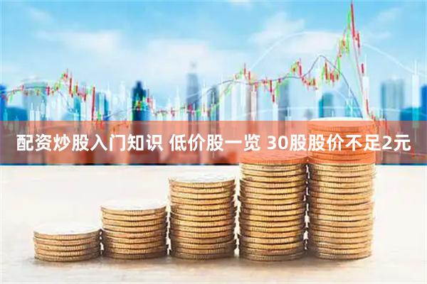 配资炒股入门知识 低价股一览 30股股价不足2元