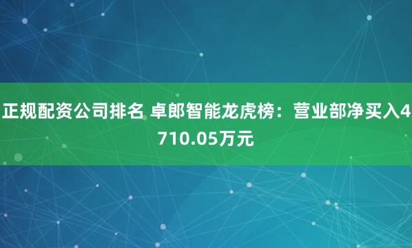 正规配资公司排名 卓郎智能龙虎榜：营业部净买入4710.05万元