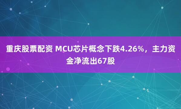 重庆股票配资 MCU芯片概念下跌4.26%，主力资金净流出67股