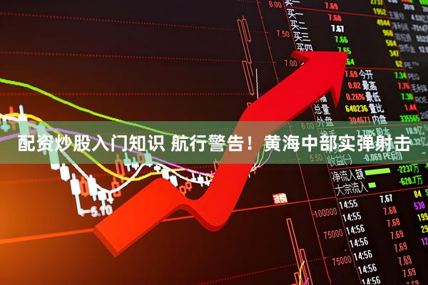 配资炒股入门知识 航行警告！黄海中部实弹射击