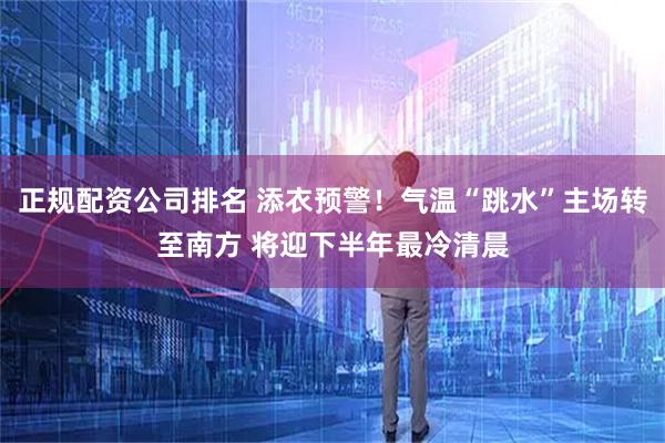 正规配资公司排名 添衣预警！气温“跳水”主场转至南方 将迎下半年最冷清晨