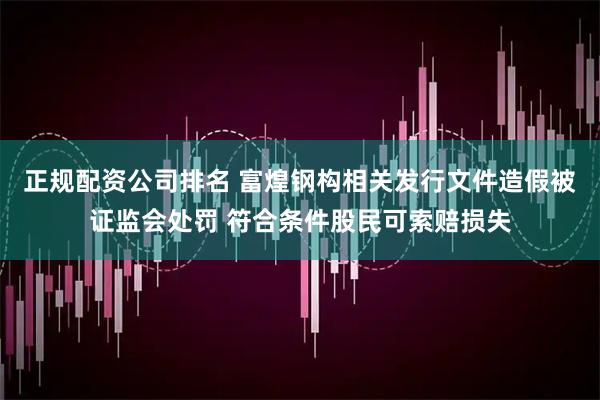 正规配资公司排名 富煌钢构相关发行文件造假被证监会处罚 符合条件股民可索赔损失
