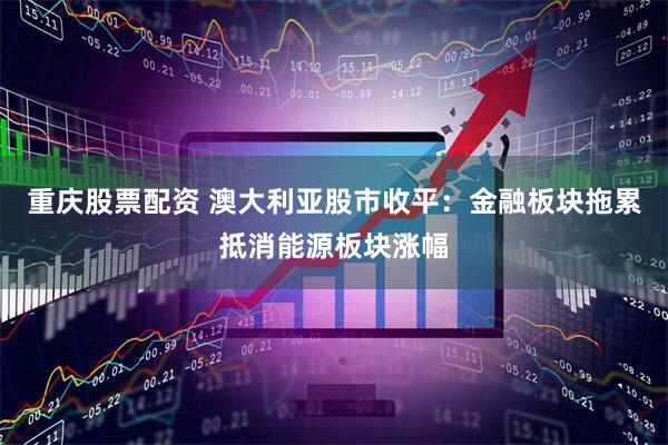 重庆股票配资 澳大利亚股市收平：金融板块拖累抵消能源板块涨幅
