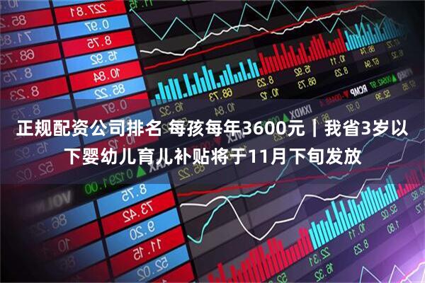 正规配资公司排名 每孩每年3600元｜我省3岁以下婴幼儿育儿补贴将于11月下旬发放